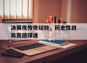 九游娱乐入口-关于决赛夜传奇绽放，历史性战局震撼球迷的信息