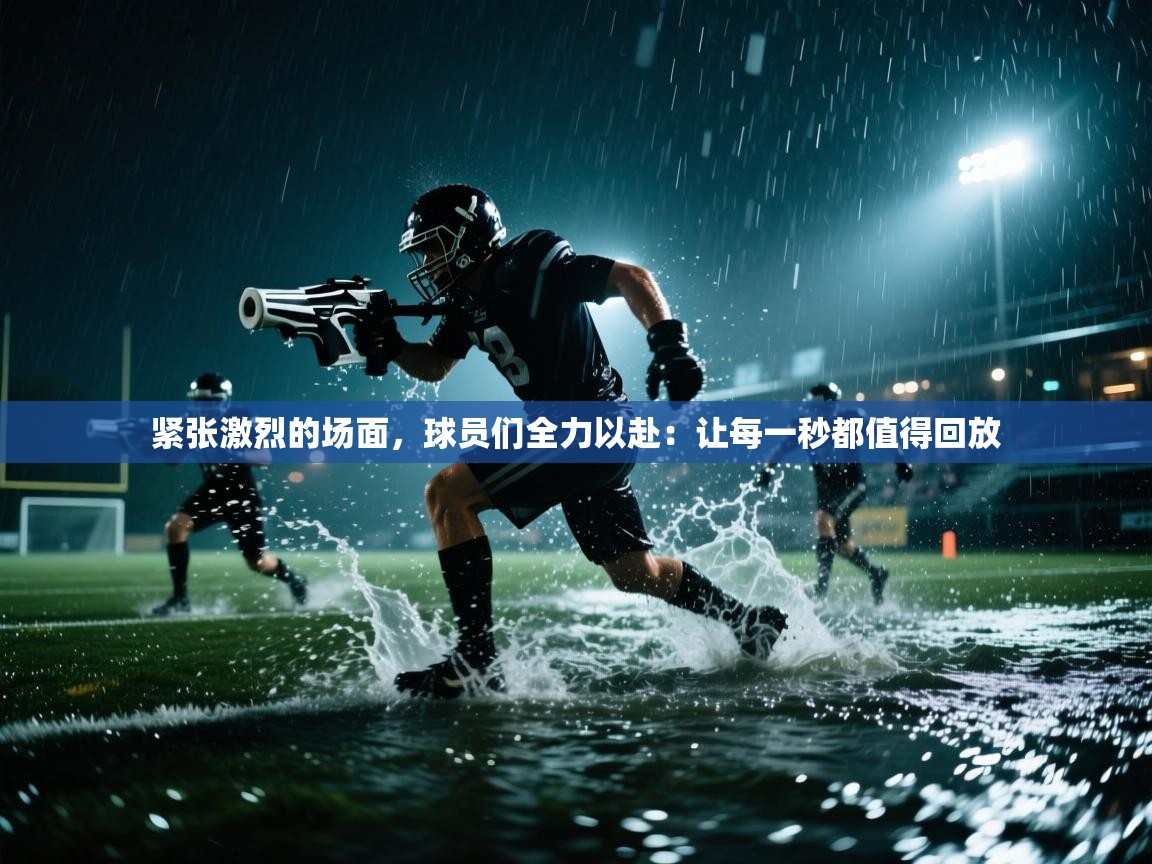 紧张激烈的场面,球员们全力以赴:让每一秒都值得回放 第2张